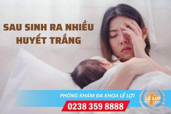 Sau sinh ra nhiều huyết trắng có sao không?