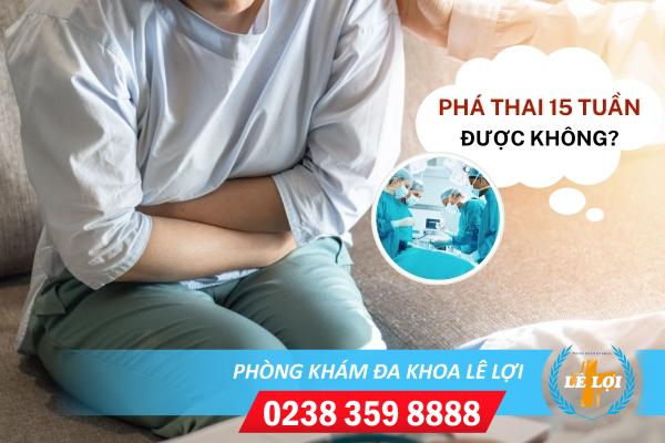 Thai 15 tuần tuổi có phá được không? Nên tư vấn phá thai ở đâu tốt?