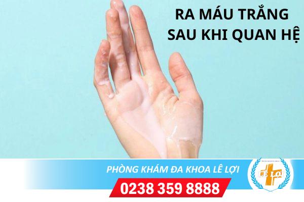 Ra máu trắng sau khi quan hệ là vì đâu?